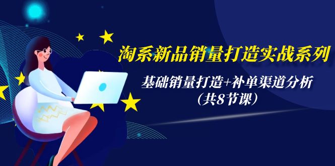 (9962期)淘系新品销量打造实战系列,基础销量打造+补单渠道分析(共8节课)-轻创社项目网