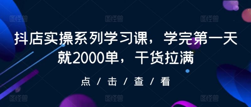 抖店实操系列学习课,学完第一天就2000单,干货拉满-轻创社项目网