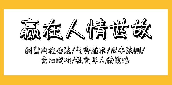 (9959期)赢在-人情世故:财富内在心法/气势道术/成事法则/走向成功/社交与人情策略-轻创社项目网