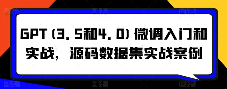 GPT(3.5和4.0)微调入门和实战,源码数据集实战案例-轻创社项目网