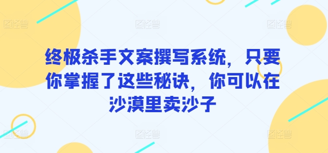 终极杀手文案撰写系统,只要你掌握了这些秘诀,你可以在沙漠里卖沙子-轻创社项目网