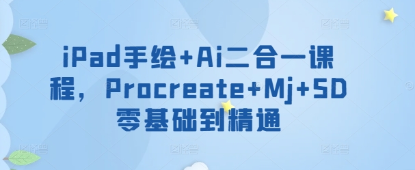 iPad手绘+Ai二合一课程,Procreate+Mj+SD零基础到精通-轻创社项目网