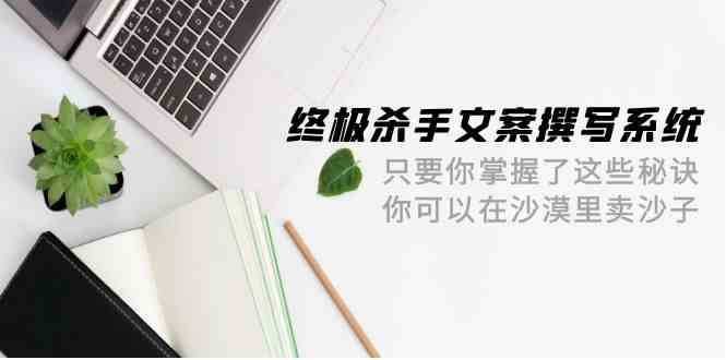 终极杀手文案撰写系统,只要你掌握了这些秘诀,你可以在沙漠里卖沙子(42节课)-轻创社项目网