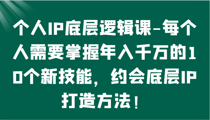 个人IP底层逻辑-掌握年入千万的10个新技能,约会底层IP的打造方法!-轻创社项目网
