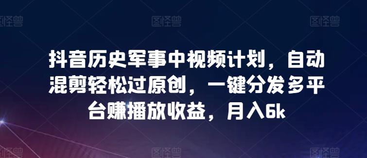 抖音历史军事中视频计划,自动混剪轻松过原创,一键分发多平台赚播放收益,月入6k【揭秘】-轻创社项目网