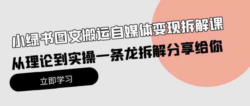 (10055期)小绿书图文搬运自媒体变现拆解课,从理论到实操一条龙拆解分享给你-轻创社项目网