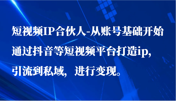短视频IP合伙人-从账号基础开始通过抖音等短视频平台打造ip,引流到私域,进行变现。-轻创社项目网