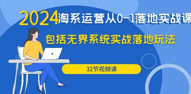 2024淘系运营从0-1落地实战课:包括无界系统实战落地玩法(32节)-轻创社项目网