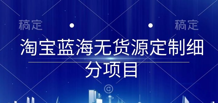 淘宝蓝海无货源定制细分项目,从0到起店实操全流程【揭秘】-轻创社项目网