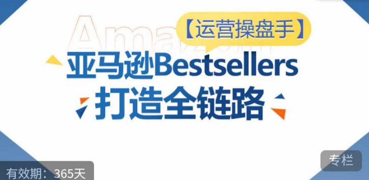 运营操盘手!亚马逊Bestsellers打造全链路,选品、Listing、广告投放全链路进阶优化-轻创社项目网