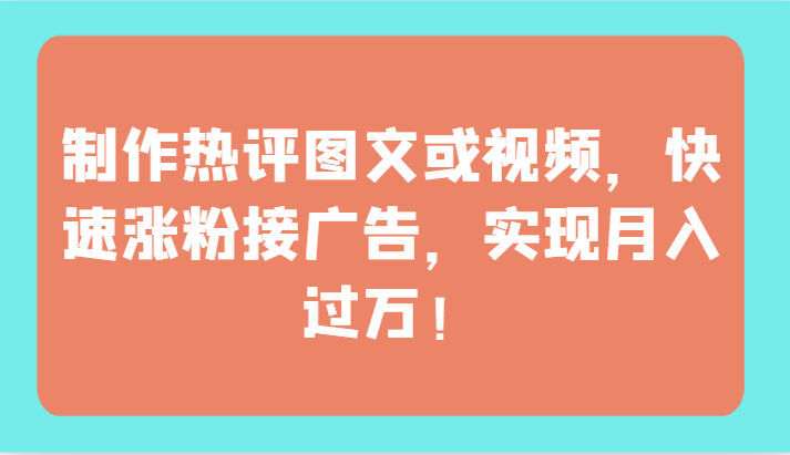 制作热评图文或视频,快速涨粉接广告,实现月入过万!-轻创社项目网