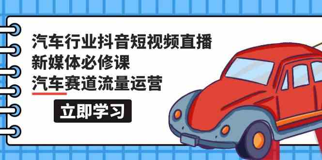 汽车行业抖音短视频直播新媒体必修课,汽车赛道流量运营(118节课)-轻创社项目网