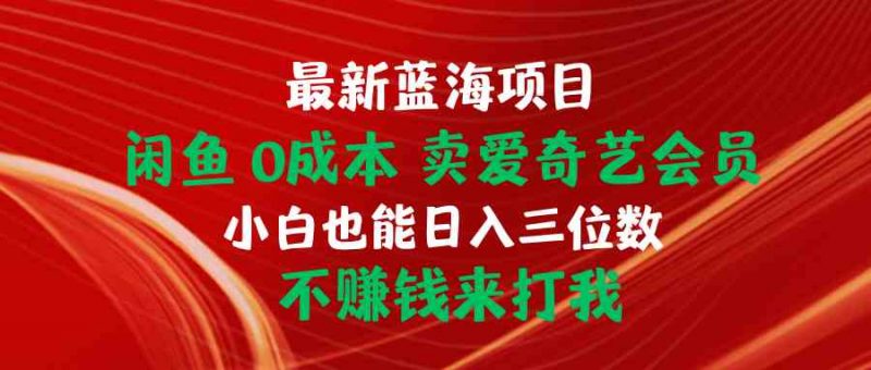 (10117期)最新蓝海项目 闲鱼0成本 卖爱奇艺会员 小白也能入三位数 不赚钱来打我-轻创社项目网