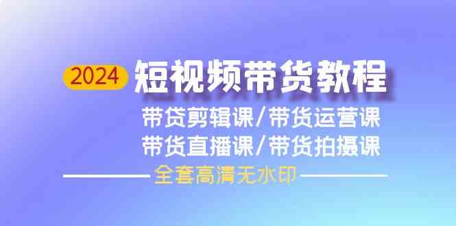 2024短视频带货教程,剪辑课+运营课+直播课+拍摄课-轻创社项目网