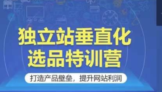 独立站垂直化选品特训营,打造产品壁垒,提升网站利润-轻创社项目网