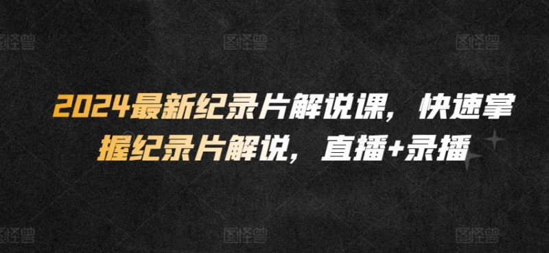 2024最新纪录片解说课,快速掌握纪录片解说,直播+录播-轻创社项目网