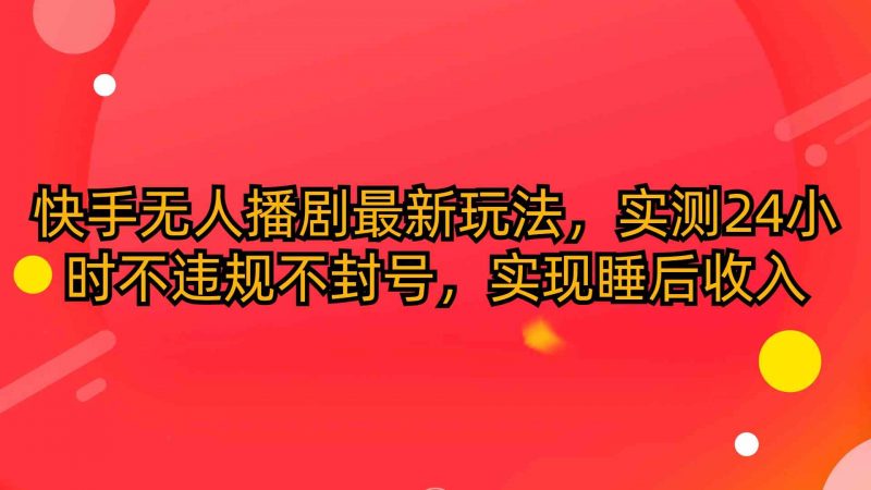 (10068期)快手无人播剧最新玩法,实测24小时不违规不封号,实现睡后收入-轻创社项目网