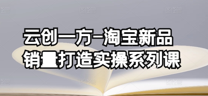 云创一方-淘宝新品销量打造实操系列课,基础销量打造(4课程)+补单渠道分析(4课程)-轻创社项目网