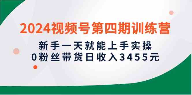 (10157期)2024视频号第四期训练营,新手一天就能上手实操,0粉丝带货日收入3455元-轻创社项目网