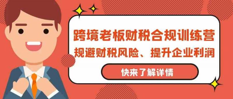 跨境老板财税合规训练营,规避财税风险、提升企业利润-轻创社项目网