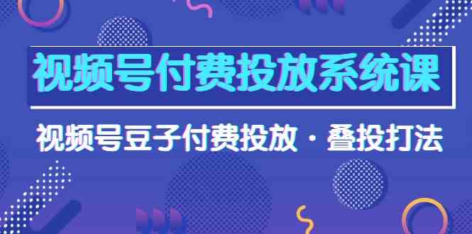 (10111期)视频号付费投放系统课,视频号豆子付费投放·叠投打法(高清视频课)-轻创社项目网