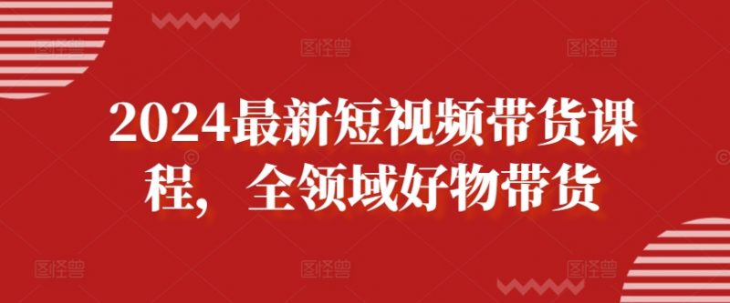 2024最新短视频带货课程,全领域好物带货-轻创社项目网
