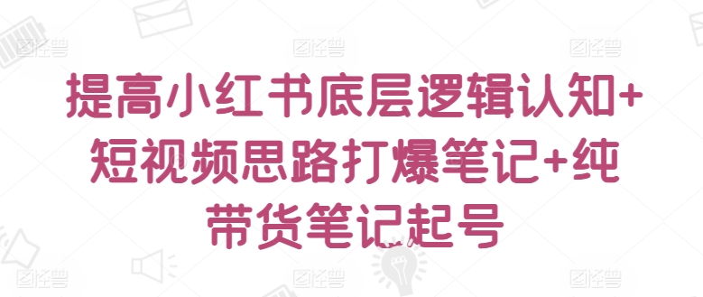 提高小红书底层逻辑认知+短视频思路打爆笔记+纯带货笔记起号-轻创社项目网
