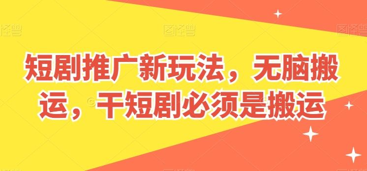 短剧推广新玩法,无脑搬运,干短剧必须是搬运【揭秘】-轻创社项目网