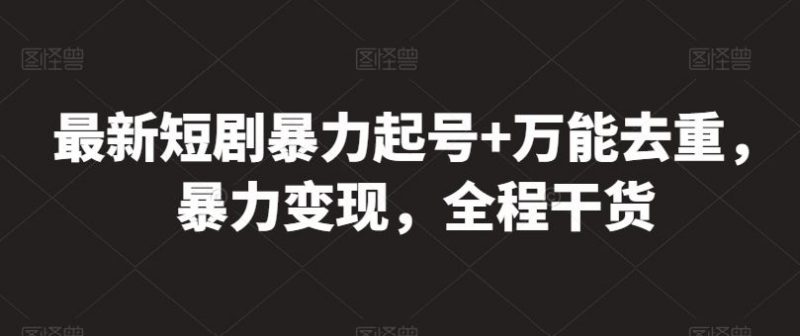 最新短剧暴力起号+万能去重,暴力变现,全程干货【揭秘】-轻创社项目网