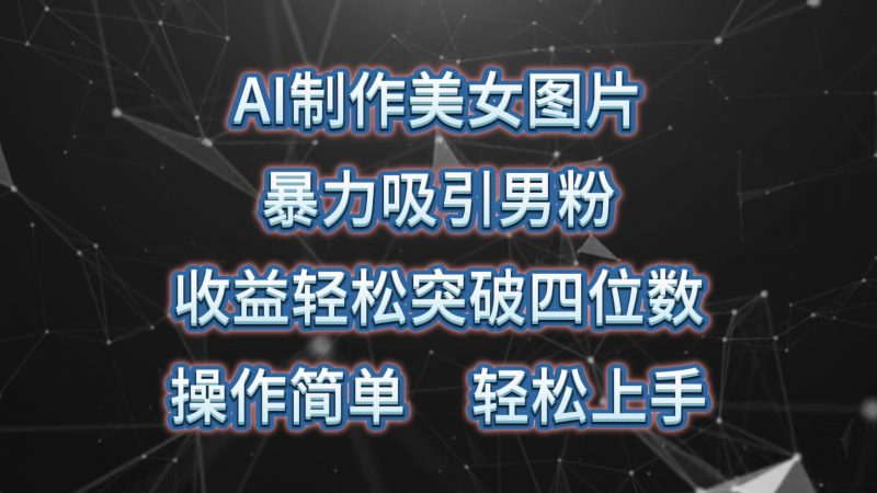 (10354期)AI制作美女图片,暴力吸引男粉,收益轻松突破四位数,操作简单 上手难度低-轻创社项目网