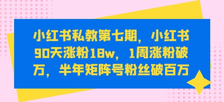 小红书私教第七期,小红书90天涨粉18w,1周涨粉破万,半年矩阵号粉丝破百万-轻创社项目网