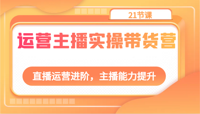 运营主播实操带货营:直播运营进阶,主播能力提升(21节课)-轻创社项目网