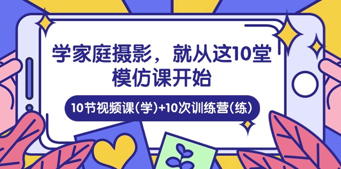 学家庭摄影,就从这10堂模仿课开始 ,10节视频课(学)+10次训练营(练)-轻创社项目网