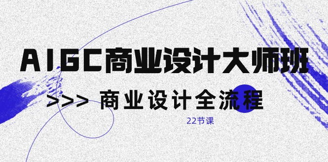 (10250期)AIGC-商业设计大师班,商业设计全流程(22节课)-轻创社项目网