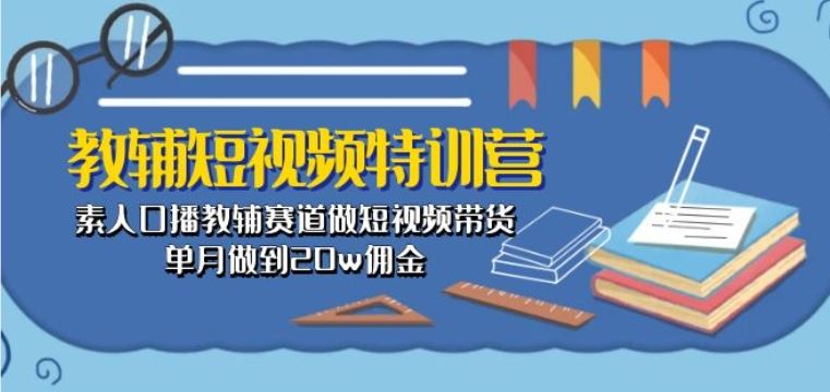 教辅短视频特训营: 素人口播教辅赛道做短视频带货,单月做到20w佣金-轻创社项目网