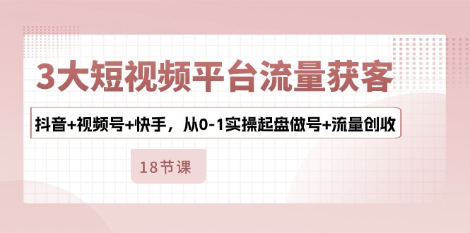 3大短视频平台流量获客,抖音+视频号+快手,从0-1实操起盘做号+流量创收-轻创社项目网
