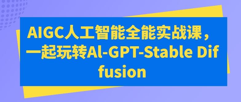 AIGC人工智能全能实战课,一起玩转Al-GPT-Stable Diffusion-轻创社项目网