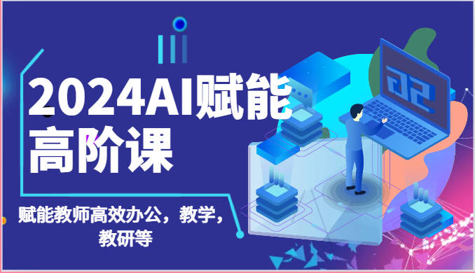 2024AI赋能高阶课:AI赋能教师高效办公,教学,教研等(87节)-轻创社项目网