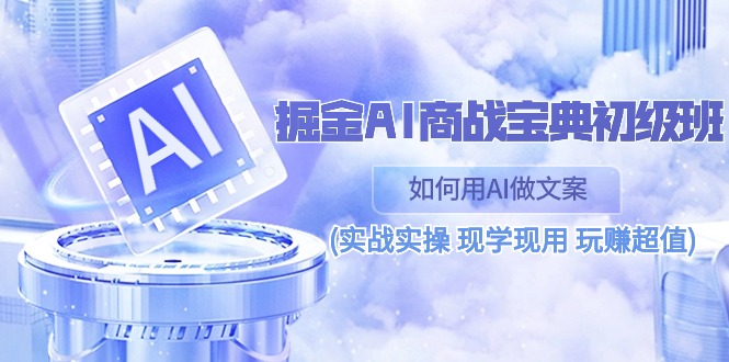 (10813期)掘金AI 商战 宝典 初级班:如何用AI做文案(实战实操 现学现用 玩赚超值)-轻创社项目网