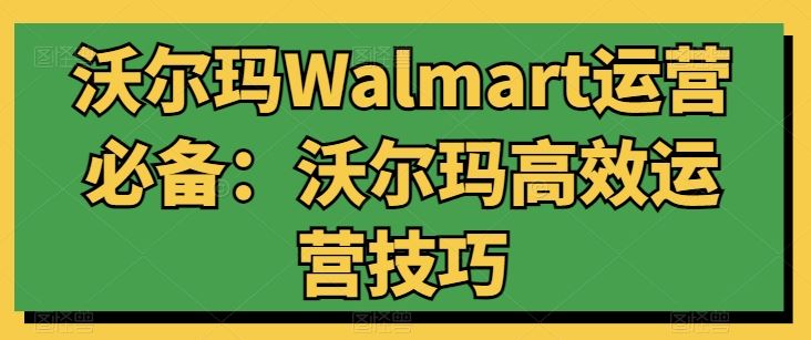 沃尔玛Walmart运营必备:沃尔玛高效运营技巧-轻创社项目网