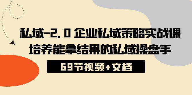 (10345期)私域-2.0 企业私域策略实战课,培养能拿结果的私域操盘手 (69节视频+文档)-轻创社项目网