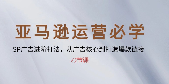 (10531期)亚马逊运营必学: SP广告进阶打法,从广告核心到打造爆款链接-15节课-轻创社项目网