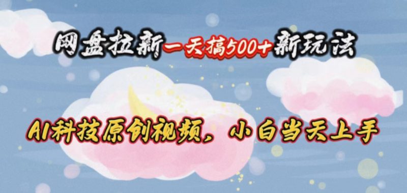 (10790期)网盘拉新一天搞500新玩法,Ai科技原创视频,小白当天上手-轻创社项目网