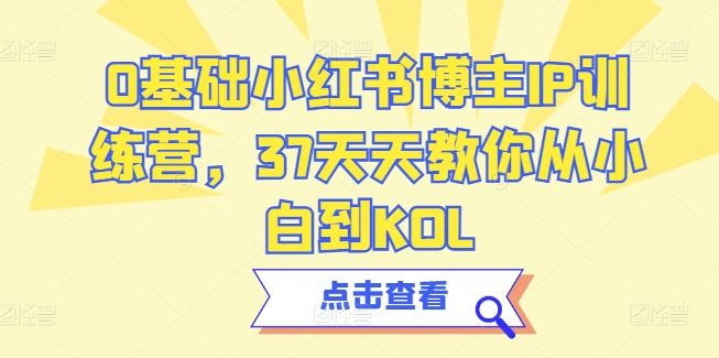0基础小红书博主IP训练营,37天天教你从小白到KOL-轻创社项目网