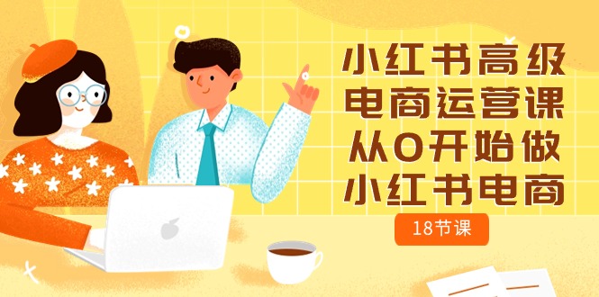 (10317期)小红书高级电商运营课,从0开始做小红书电商(18节课)-轻创社项目网