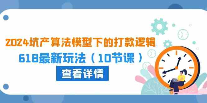 2024坑产算法模型下的打款逻辑:618最新玩法(10节课)-轻创社项目网