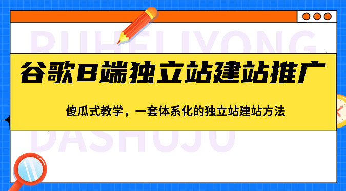 谷歌B端独立站建站推广,傻瓜式教学,一套体系化的独立站建站方法(83节)-轻创社项目网