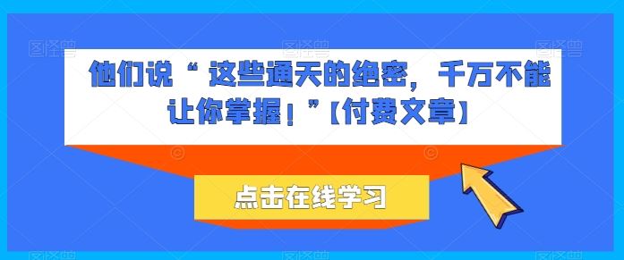 他们说 “ 这些通天的绝密,千万不能让你掌握! ”【付费文章】-轻创社项目网
