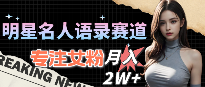 (10279期)明星名人语录赛道全新升级玩法,专注女粉,月入2W+(教程+1303G素材)-轻创社项目网