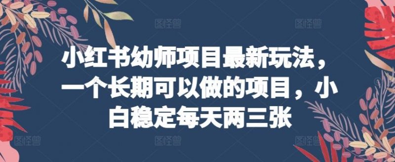 小红书幼师项目最新玩法,一个长期可以做的项目,小白稳定每天两三张-轻创社项目网